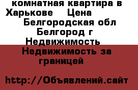 2-комнатная квартира в Харькове, › Цена ­ 3 000 000 - Белгородская обл., Белгород г. Недвижимость » Недвижимость за границей   
